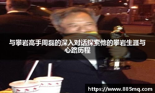 与攀岩高手周磊的深入对话探索他的攀岩生涯与心路历程