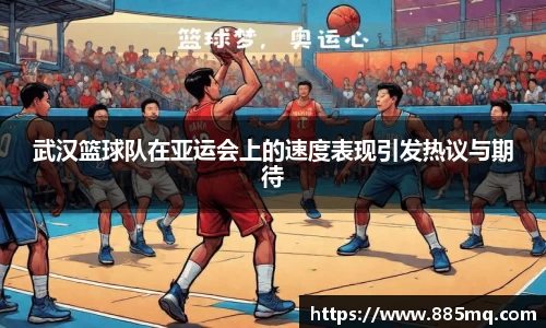 武汉篮球队在亚运会上的速度表现引发热议与期待