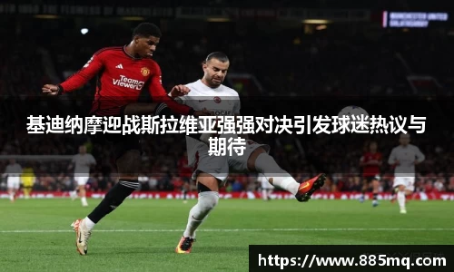 基迪纳摩迎战斯拉维亚强强对决引发球迷热议与期待