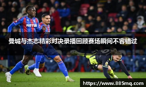 曼城与杰志精彩对决录播回顾赛场瞬间不容错过