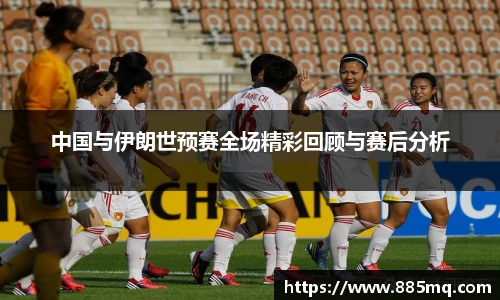 中国与伊朗世预赛全场精彩回顾与赛后分析