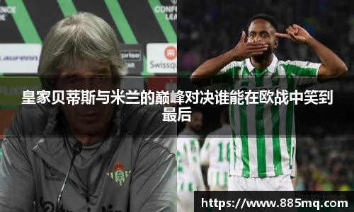 皇家贝蒂斯与米兰的巅峰对决谁能在欧战中笑到最后