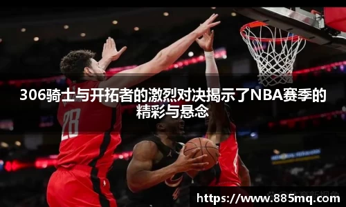 306骑士与开拓者的激烈对决揭示了NBA赛季的精彩与悬念